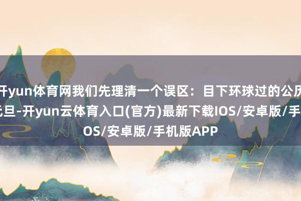 开yun体育网我们先理清一个误区：目下环球过的公历1月1日元旦-开yun云体育入口(官方)最新下载IOS/安卓版/手机版APP