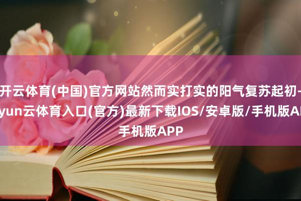 开云体育(中国)官方网站然而实打实的阳气复苏起初-开yun云体育入口(官方)最新下载IOS/安卓版/手机版APP