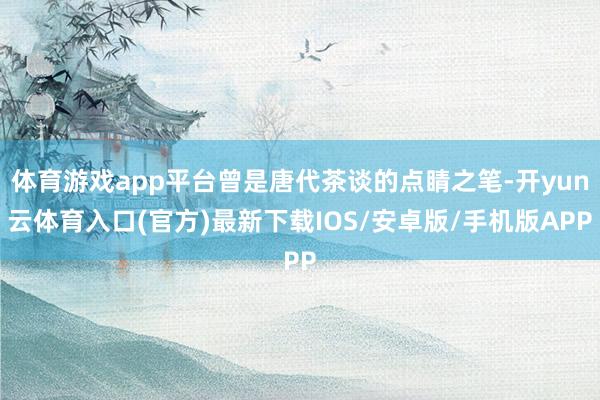 体育游戏app平台曾是唐代茶谈的点睛之笔-开yun云体育入口(官方)最新下载IOS/安卓版/手机版APP