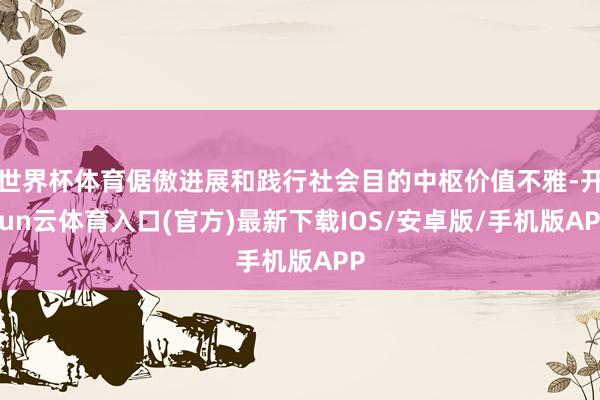 世界杯体育倨傲进展和践行社会目的中枢价值不雅-开yun云体育入口(官方)最新下载IOS/安卓版/手机版APP