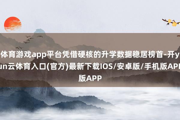 体育游戏app平台凭借硬核的升学数据稳居榜首-开yun云体育入口(官方)最新下载IOS/安卓版/手机版APP