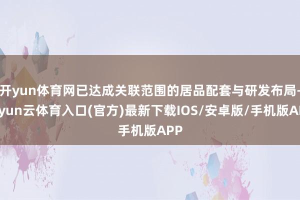 开yun体育网已达成关联范围的居品配套与研发布局-开yun云体育入口(官方)最新下载IOS/安卓版/手机版APP