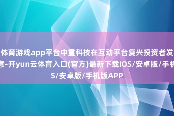 体育游戏app平台中重科技在互动平台复兴投资者发问时示意-开yun云体育入口(官方)最新下载IOS/安卓版/手机版APP