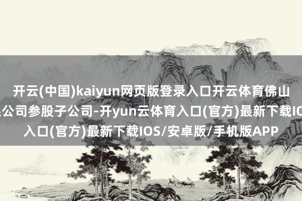 开云(中国)kaiyun网页版登录入口开云体育佛山隆深机器东谈主公司系公司参股子公司-开yun云体育入口(官方)最新下载IOS/安卓版/手机版APP