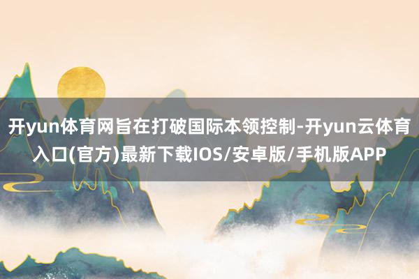 开yun体育网旨在打破国际本领控制-开yun云体育入口(官方)最新下载IOS/安卓版/手机版APP