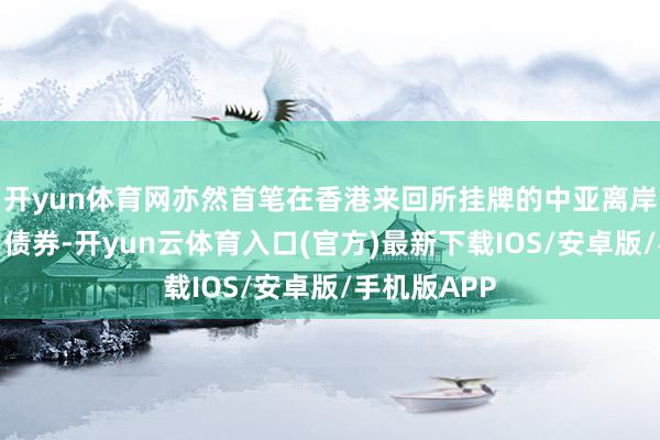 开yun体育网亦然首笔在香港来回所挂牌的中亚离岸东谈主民币债券-开yun云体育入口(官方)最新下载IOS/安卓版/手机版APP