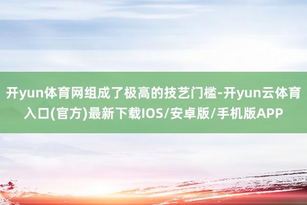 开yun体育网组成了极高的技艺门槛-开yun云体育入口(官方)最新下载IOS/安卓版/手机版APP