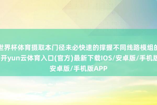 世界杯体育摄取本门径未必快速的撑握不同线路模组的线路-开yun云体育入口(官方)最新下载IOS/安卓版/手机版APP