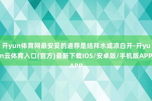 开yun体育网最安妥的遴荐是结拜水或凉白开-开yun云体育入口(官方)最新下载IOS/安卓版/手机版APP