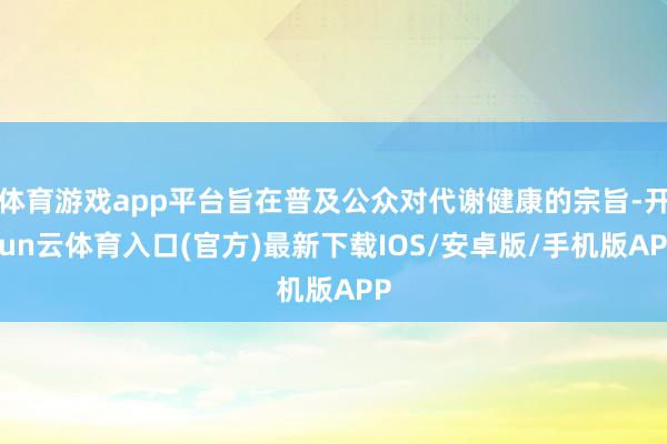 体育游戏app平台旨在普及公众对代谢健康的宗旨-开yun云体育入口(官方)最新下载IOS/安卓版/手机版APP