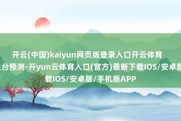 开云(中国)kaiyun网页版登录入口开云体育   ⭐广州市表象台预测-开yun云体育入口(官方)最新下载IOS/安卓版/手机版APP