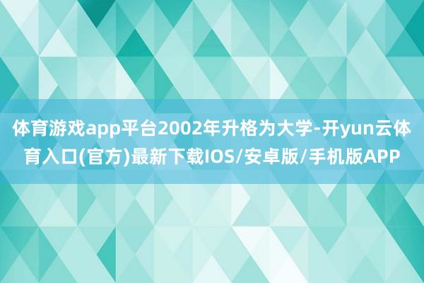 体育游戏app平台2002年升格为大学-开yun云体育入口(官方)最新下载IOS/安卓版/手机版APP
