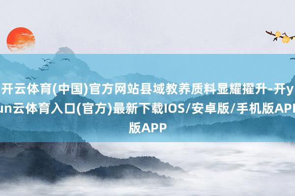 开云体育(中国)官方网站县域教养质料显耀擢升-开yun云体育入口(官方)最新下载IOS/安卓版/手机版APP
