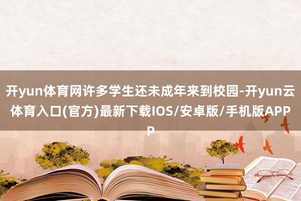 开yun体育网许多学生还未成年来到校园-开yun云体育入口(官方)最新下载IOS/安卓版/手机版APP