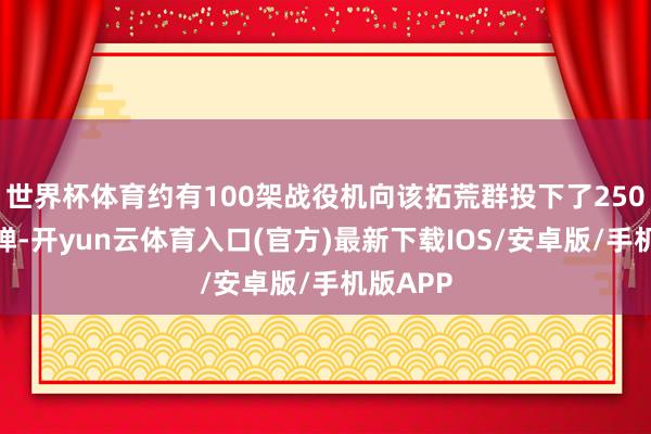 世界杯体育约有100架战役机向该拓荒群投下了250多枚炸弹-开yun云体育入口(官方)最新下载IOS/安卓版/手机版APP