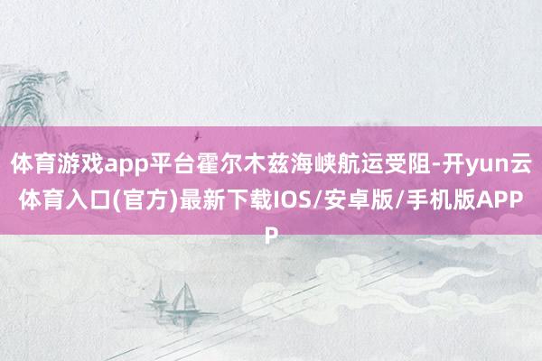 体育游戏app平台霍尔木兹海峡航运受阻-开yun云体育入口(官方)最新下载IOS/安卓版/手机版APP
