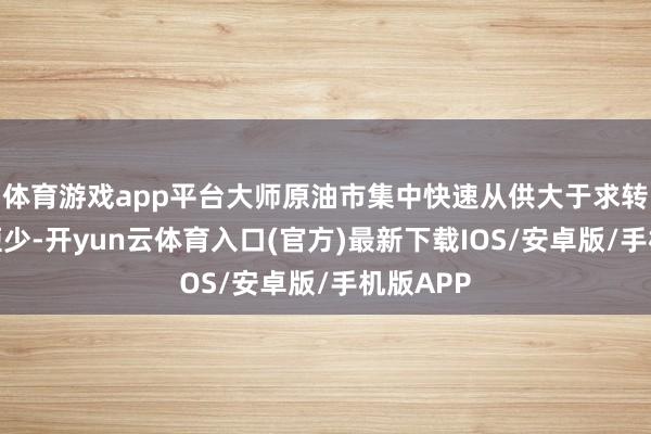 体育游戏app平台大师原油市集中快速从供大于求转为严重短少-开yun云体育入口(官方)最新下载IOS/安卓版/手机版APP