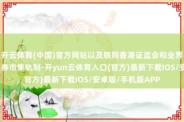 开云体育(中国)官方网站以及联同香港证监会和业界在年内推出无纸证券市集轨制-开yun云体育入口(官方)最新下载IOS/安卓版/手机版APP