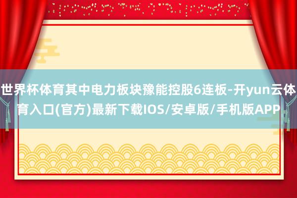 世界杯体育其中电力板块豫能控股6连板-开yun云体育入口(官方)最新下载IOS/安卓版/手机版APP